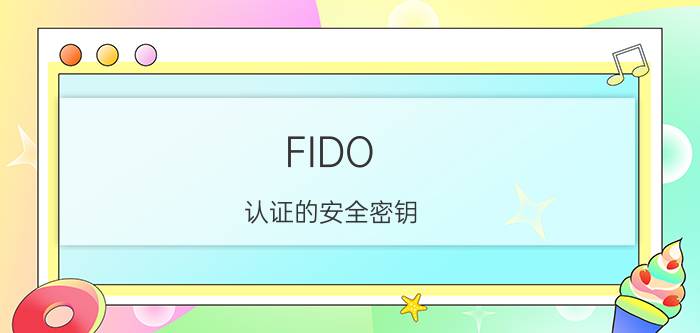 FIDO 认证的安全密钥 fido安全密钥如何使用？